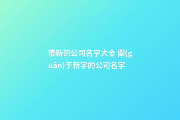 帶新的公司名字大全 關(guān)于新字的公司名字-第1張-公司起名-玄機(jī)派